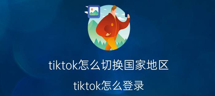 tiktok怎么切换国家地区 tiktok怎么登录？